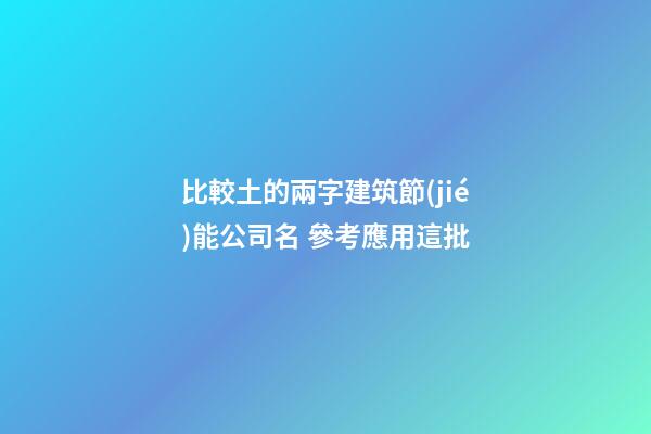 比較土的兩字建筑節(jié)能公司名 參考應用這批-第1張-公司起名-玄機派